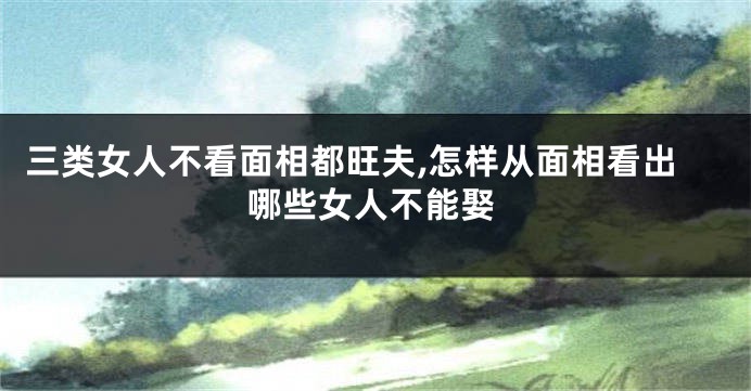 三类女人不看面相都旺夫,怎样从面相看出哪些女人不能娶