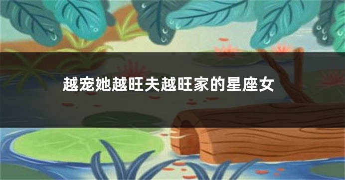 越宠她越旺夫越旺家的星座女