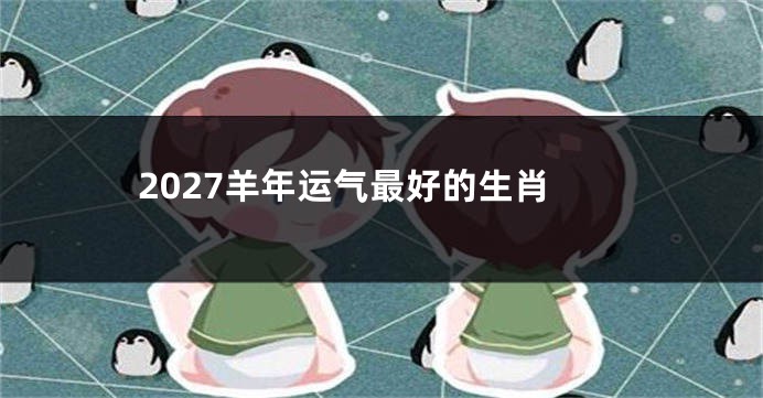2027羊年运气最好的生肖