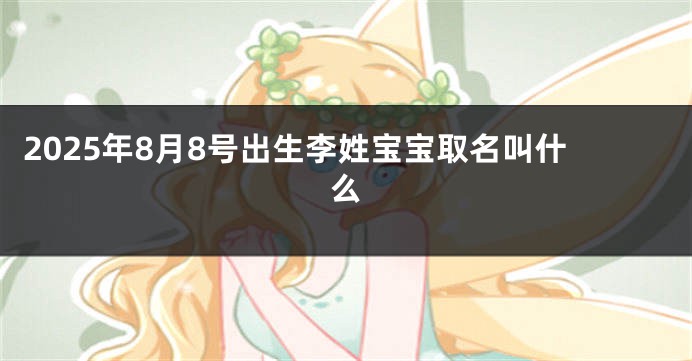 2025年8月8号出生李姓宝宝取名叫什么
