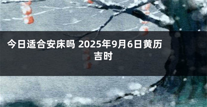 今日适合安床吗 2025年9月6日黄历吉时