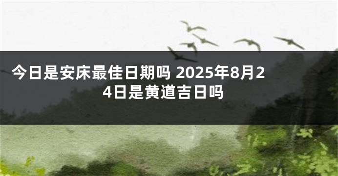 今日是安床最佳日期吗 2025年8月24日是黄道吉日吗