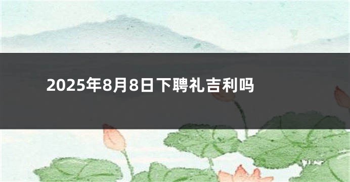 2025年8月8日下聘礼吉利吗