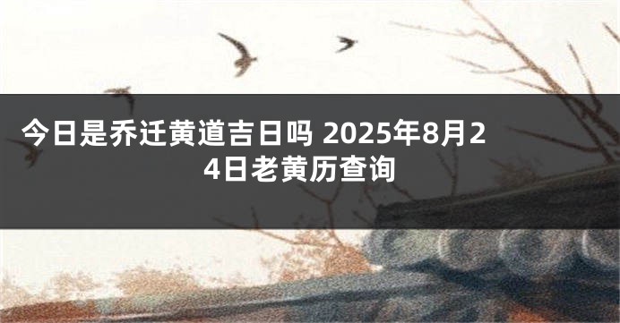 今日是乔迁黄道吉日吗 2025年8月24日老黄历查询