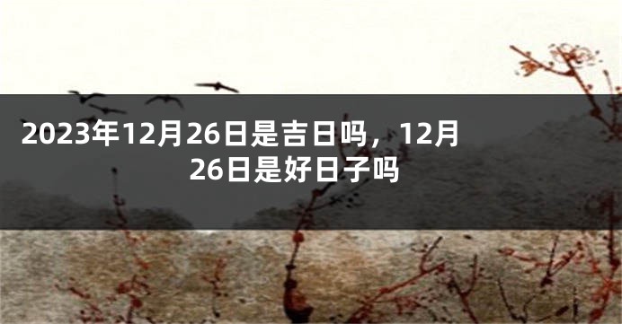2023年12月26日是吉日吗，12月26日是好日子吗