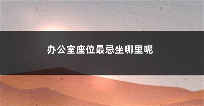 办公室座位最忌坐哪里呢