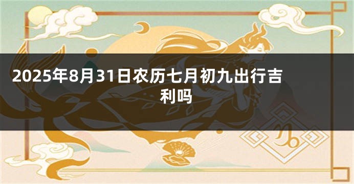 2025年8月31日农历七月初九出行吉利吗