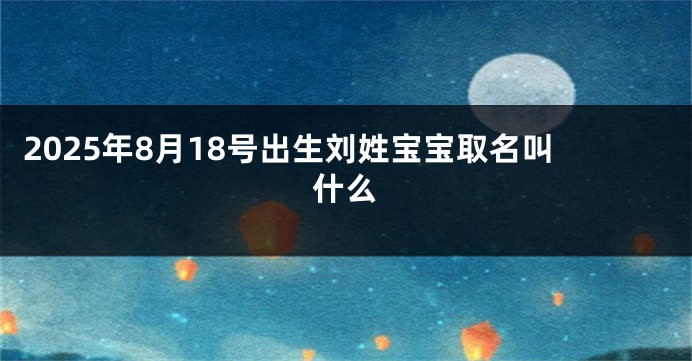 2025年8月18号出生刘姓宝宝取名叫什么