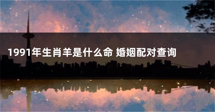 1991年生肖羊是什么命 婚姻配对查询