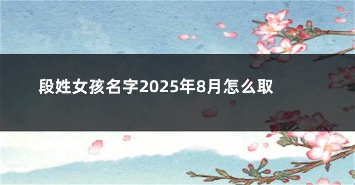 段姓女孩名字2025年8月怎么取