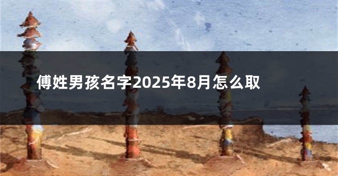 傅姓男孩名字2025年8月怎么取