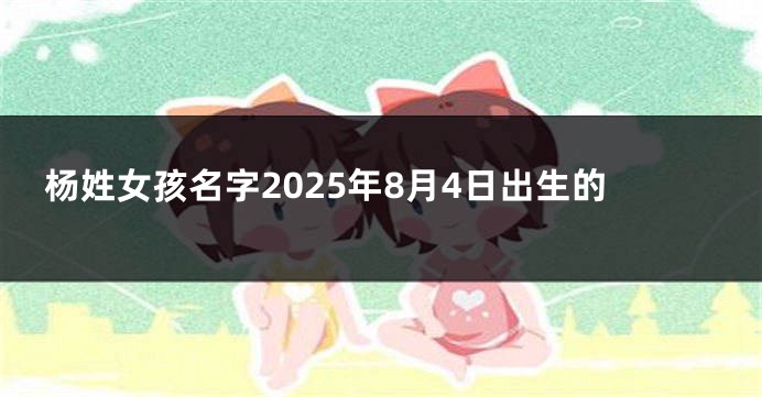 杨姓女孩名字2025年8月4日出生的