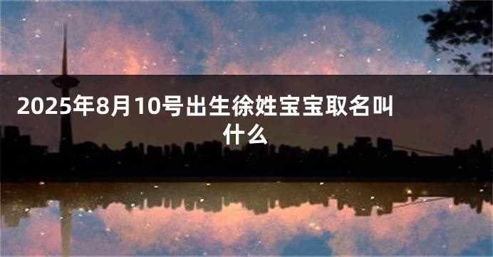 2025年8月10号出生徐姓宝宝取名叫什么