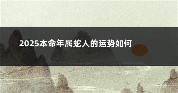 2025本命年属蛇人的运势如何 