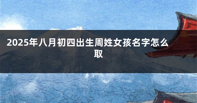 2025年八月初四出生周姓女孩名字怎么取