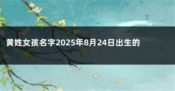 黄姓女孩名字2025年8月24日出生的