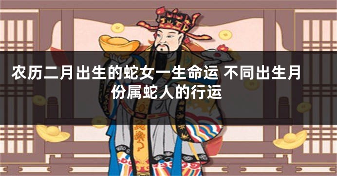 农历二月出生的蛇女一生命运 不同出生月份属蛇人的行运