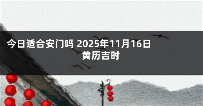 今日适合安门吗 2025年11月16日黄历吉时