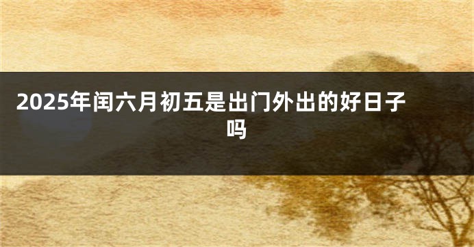 2025年闰六月初五是出门外出的好日子吗