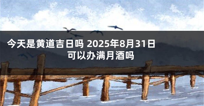 今天是黄道吉日吗 2025年8月31日可以办满月酒吗