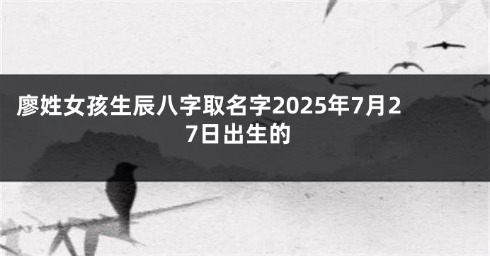 廖姓女孩生辰八字取名字2025年7月27日出生的