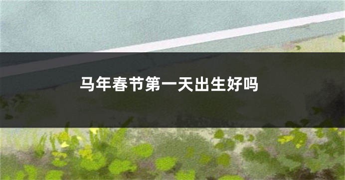 马年春节第一天出生好吗