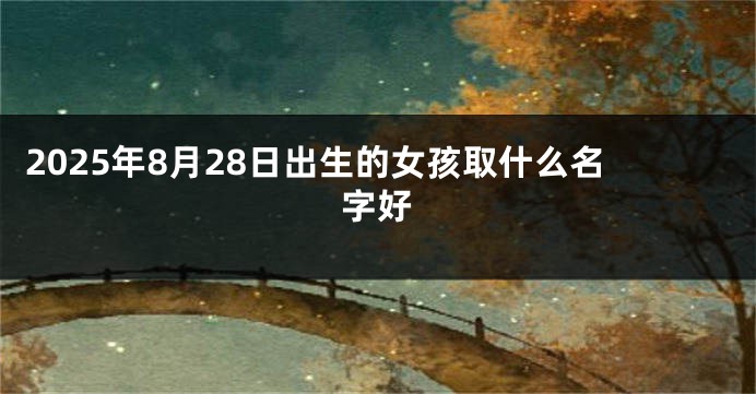 2025年8月28日出生的女孩取什么名字好