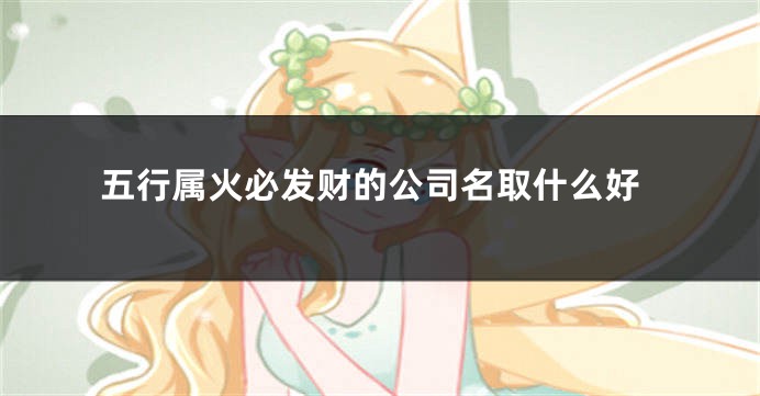 五行属火必发财的公司名取什么好