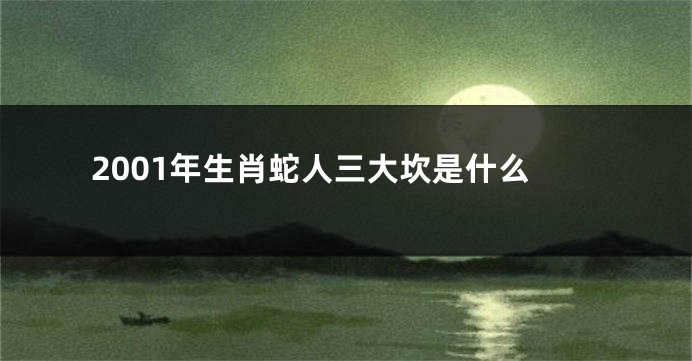 2001年生肖蛇人三大坎是什么