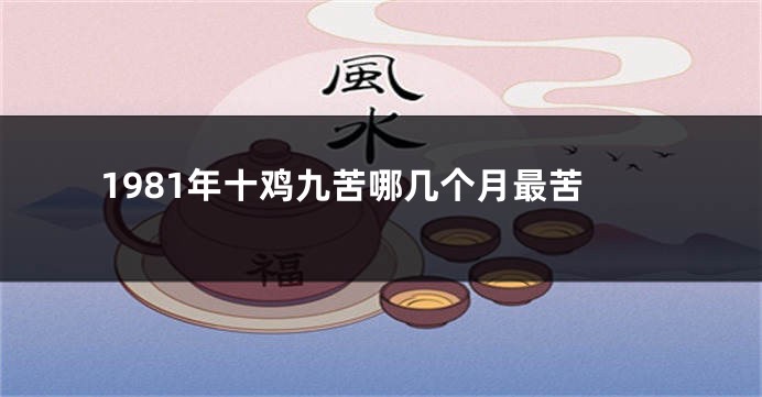 1981年十鸡九苦哪几个月最苦