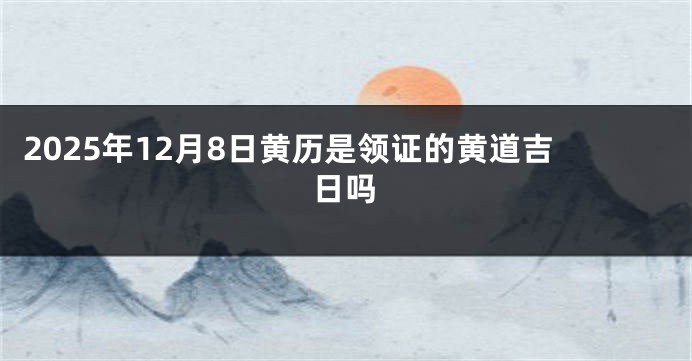2025年12月8日黄历是领证的黄道吉日吗