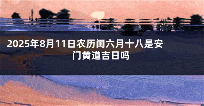2025年8月11日农历闰六月十八是安门黄道吉日吗