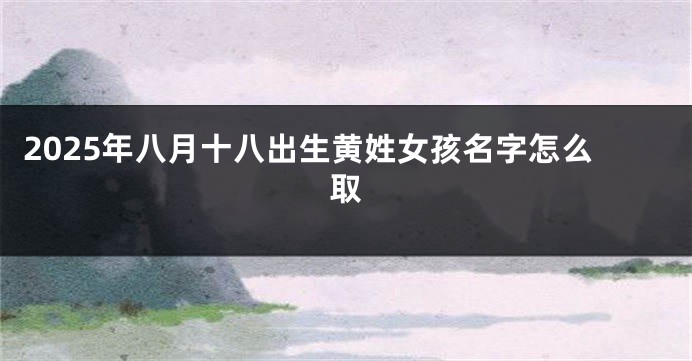 2025年八月十八出生黄姓女孩名字怎么取