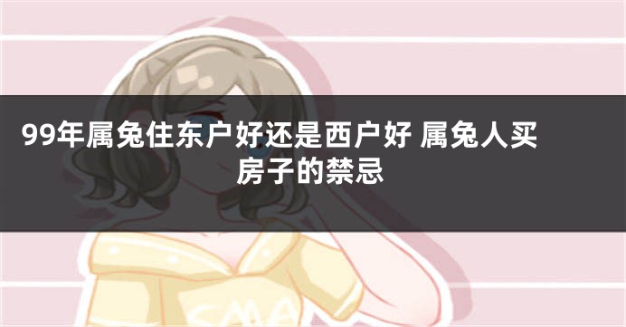 99年属兔住东户好还是西户好 属兔人买房子的禁忌