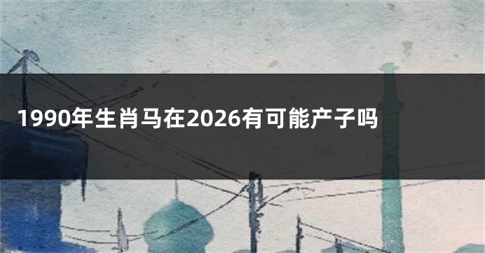 1990年生肖马在2026有可能产子吗