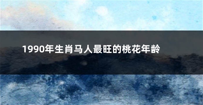 1990年生肖马人最旺的桃花年龄