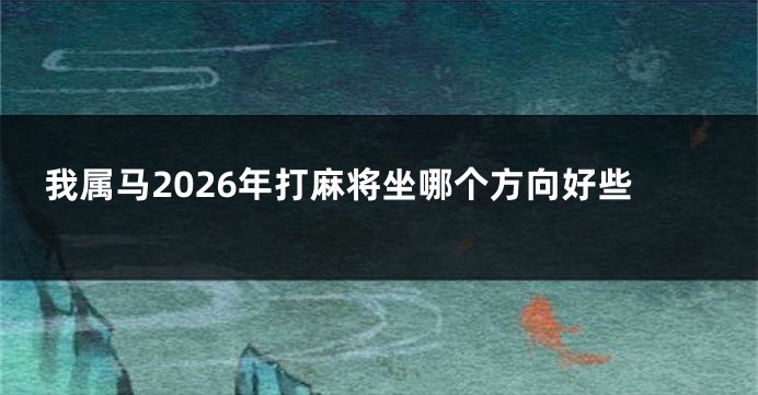 我属马2026年打麻将坐哪个方向好些