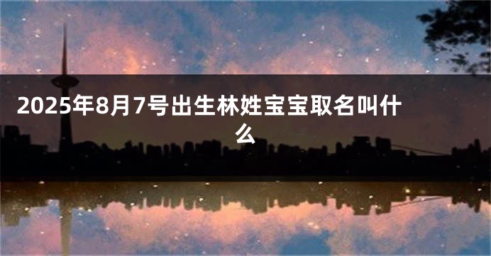2025年8月7号出生林姓宝宝取名叫什么