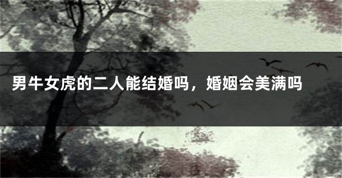 男牛女虎的二人能结婚吗，婚姻会美满吗 