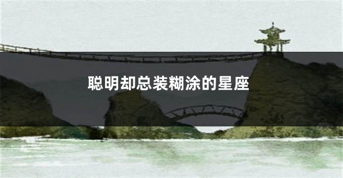 聪明却总装糊涂的星座