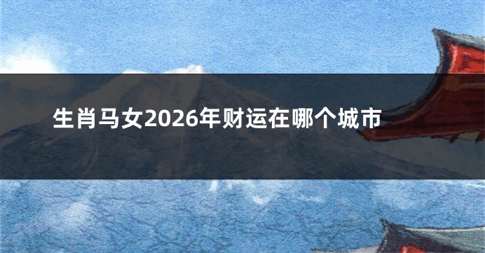 生肖马女2026年财运在哪个城市