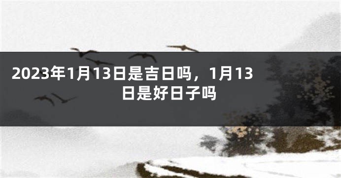 2023年1月13日是吉日吗，1月13日是好日子吗
