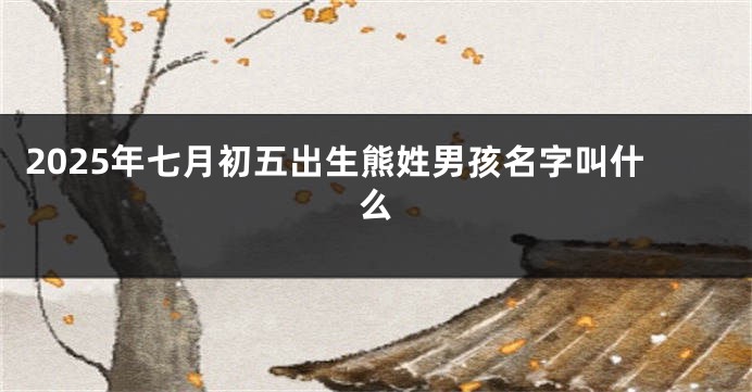 2025年七月初五出生熊姓男孩名字叫什么