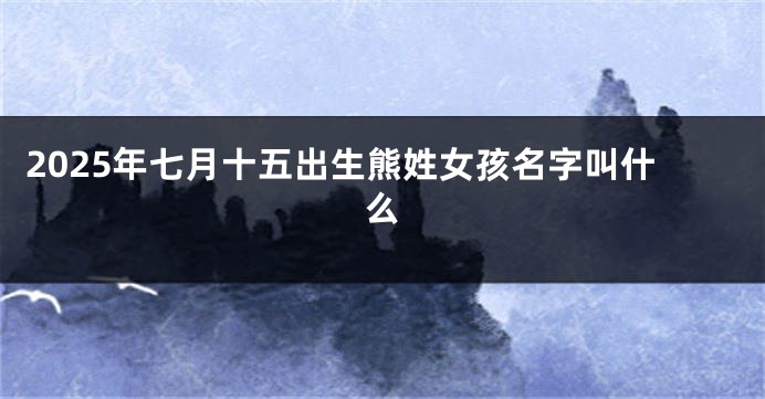2025年七月十五出生熊姓女孩名字叫什么
