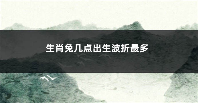 生肖兔几点出生波折最多