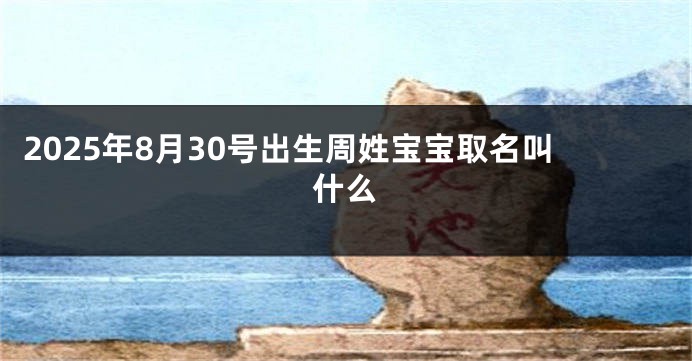2025年8月30号出生周姓宝宝取名叫什么