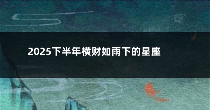 2025下半年横财如雨下的星座