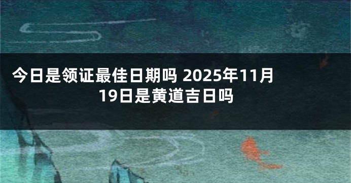 今日是领证最佳日期吗 2025年11月19日是黄道吉日吗