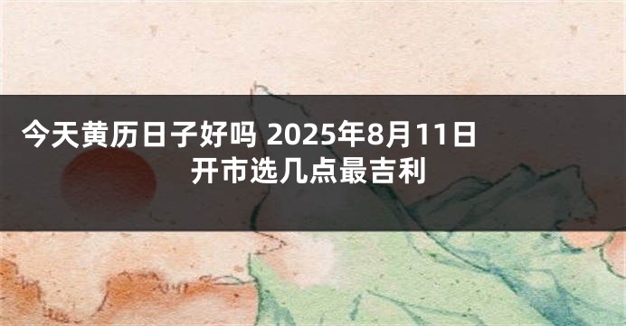 今天黄历日子好吗 2025年8月11日开市选几点最吉利