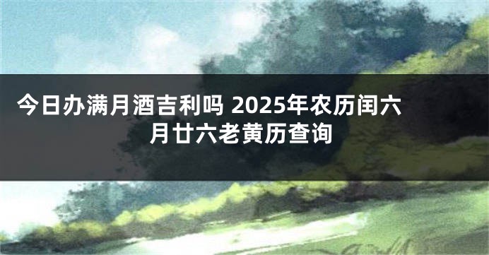 今日办满月酒吉利吗 2025年农历闰六月廿六老黄历查询